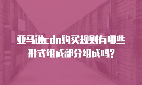 亚马逊cdn购买规则有哪些形式组成部分组成吗?