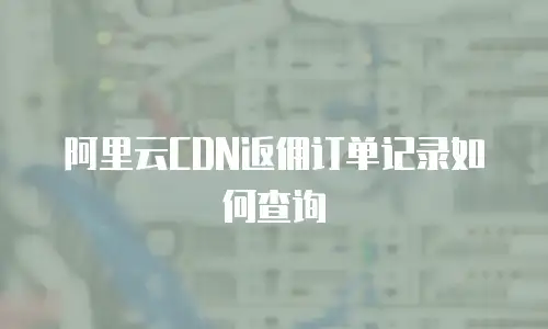 阿里云CDN返佣订单记录如何查询