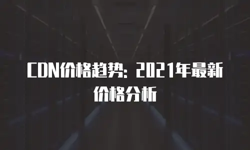 CDN价格趋势: 2021年最新价格分析