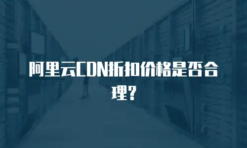 阿里云CDN折扣价格是否合理？