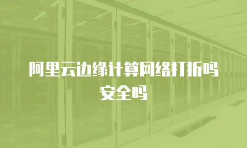 阿里云边缘计算网络打折吗安全吗