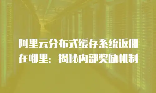 阿里云分布式缓存系统返佣在哪里：揭秘内部奖励机制