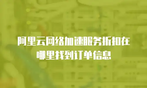 阿里云网络加速服务折扣在哪里找到订单信息