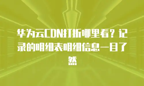 华为云CDN打折哪里看？记录的明细表明细信息一目了然