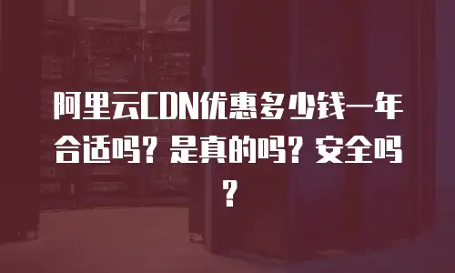 阿里云CDN优惠多少钱一年合适吗？是真的吗？安全吗？