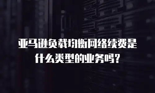 亚马逊负载均衡网络续费是什么类型的业务吗？