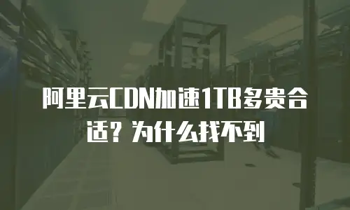 阿里云CDN加速1TB多贵合适？为什么找不到
