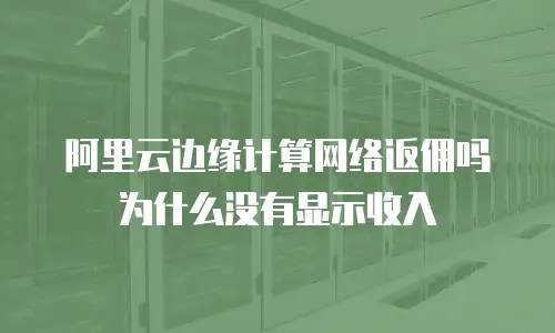 阿里云边缘计算网络返佣吗为什么没有显示收入