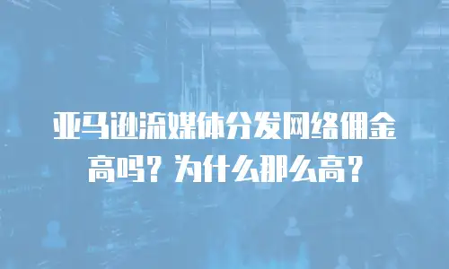 亚马逊流媒体分发网络佣金高吗？为什么那么高？