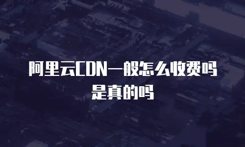 阿里云CDN一般怎么收费吗是真的吗