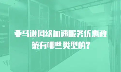 亚马逊网络加速服务优惠政策有哪些类型的?
