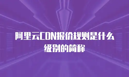 阿里云CDN报价规则是什么级别的简称