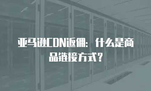 亚马逊CDN返佣：什么是商品链接方式？