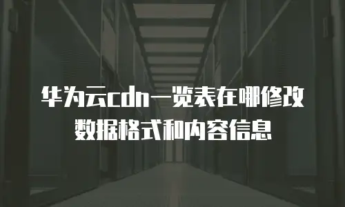 华为云cdn一览表在哪修改数据格式和内容信息