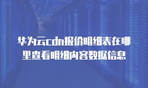 华为云cdn报价明细表在哪里查看明细内容数据信息