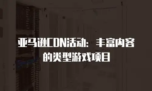 亚马逊CDN活动：丰富内容的类型游戏项目