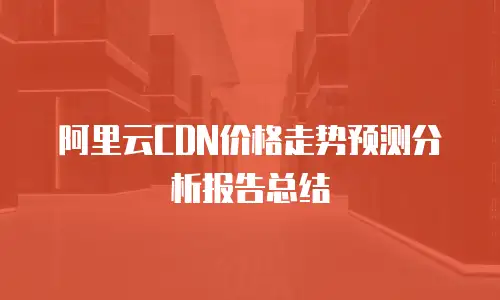 阿里云CDN价格走势预测分析报告总结