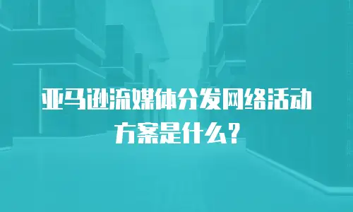 亚马逊流媒体分发网络活动方案是什么？