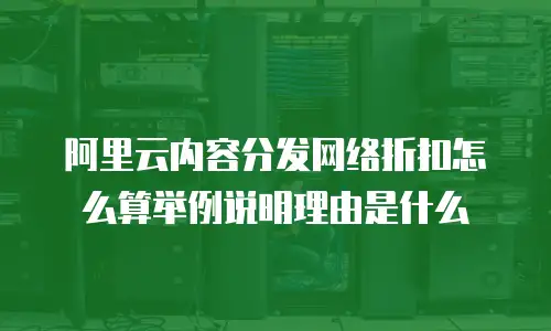 阿里云内容分发网络折扣怎么算举例说明理由是什么