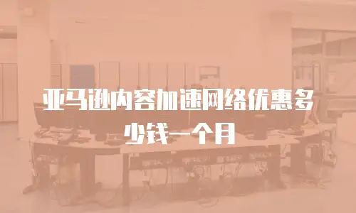 亚马逊内容加速网络优惠多少钱一个月