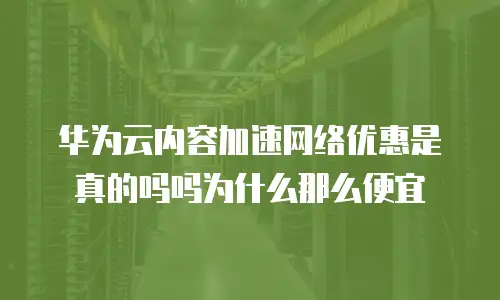 华为云内容加速网络优惠是真的吗吗为什么那么便宜