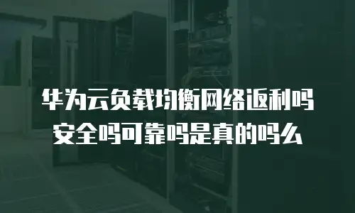 华为云负载均衡网络返利吗安全吗可靠吗是真的吗么