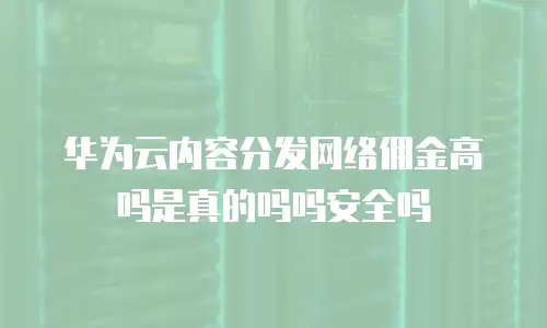 华为云内容分发网络佣金高吗是真的吗吗安全吗
