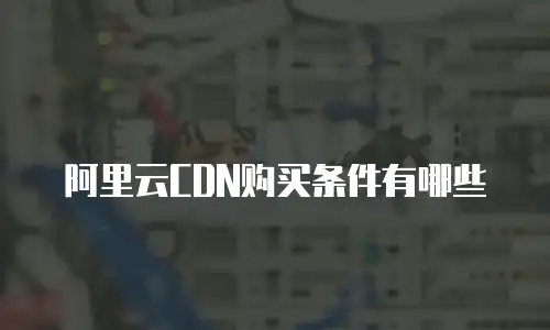 阿里云CDN购买条件有哪些