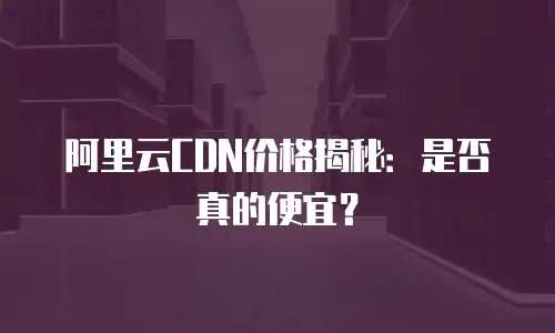 阿里云CDN价格揭秘：是否真的便宜？