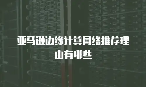 亚马逊边缘计算网络推荐理由有哪些