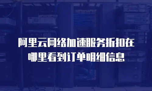 阿里云网络加速服务折扣在哪里看到订单明细信息