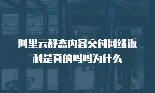 阿里云静态内容交付网络返利是真的吗吗为什么