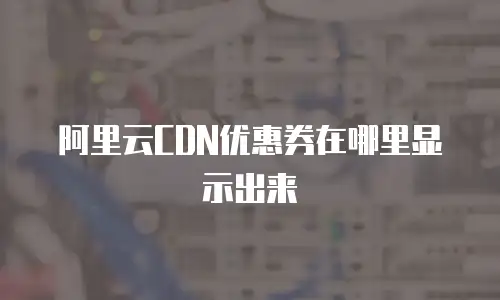 阿里云CDN优惠券在哪里显示出来