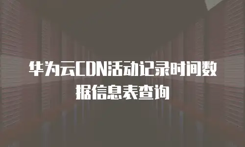 华为云CDN活动记录时间数据信息表查询