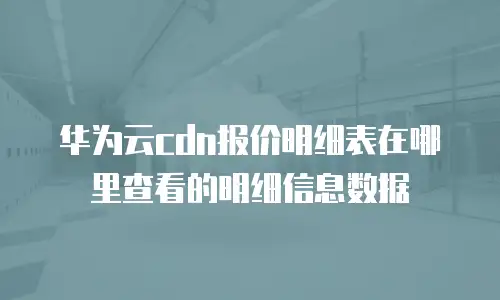 华为云cdn报价明细表在哪里查看的明细信息数据