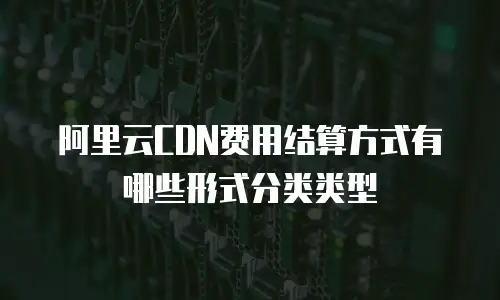 阿里云CDN费用结算方式有哪些形式分类类型