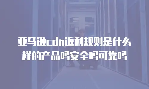 亚马逊cdn返利规则是什么样的产品吗安全吗可靠吗