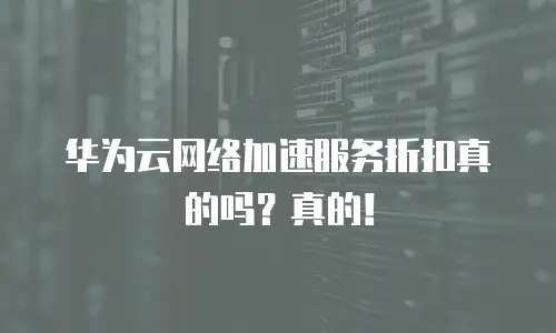 华为云网络加速服务折扣真的吗？真的！
