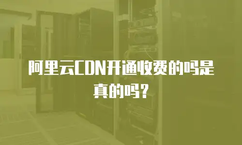 阿里云CDN开通收费的吗是真的吗？
