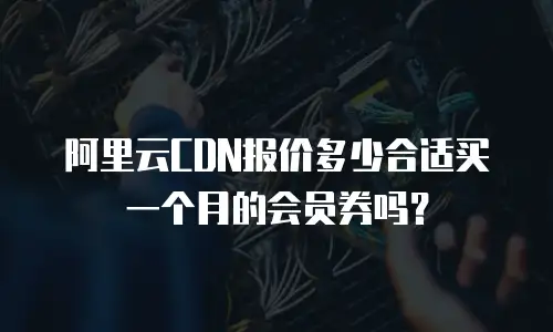 阿里云CDN报价多少合适买一个月的会员券吗？