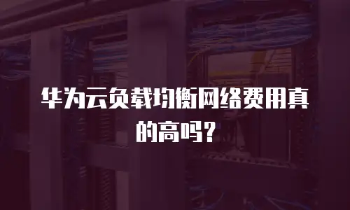 华为云负载均衡网络费用真的高吗？