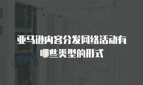 亚马逊内容分发网络活动有哪些类型的形式