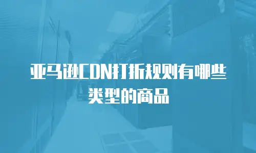 亚马逊CDN打折规则有哪些类型的商品