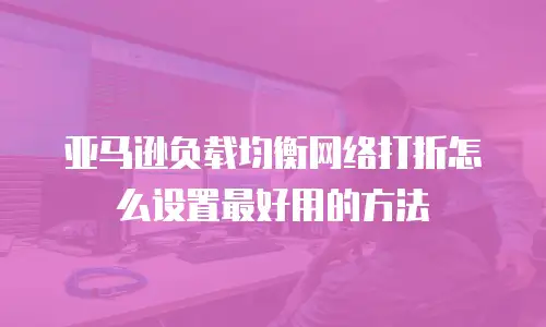 亚马逊负载均衡网络打折怎么设置最好用的方法