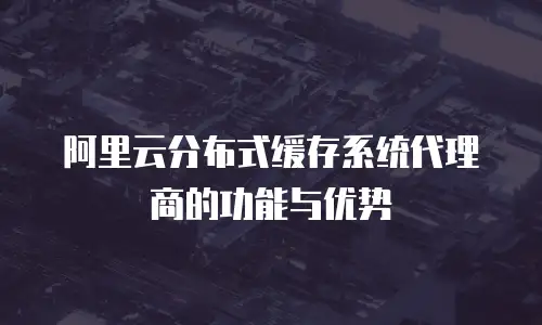 阿里云分布式缓存系统代理商的功能与优势