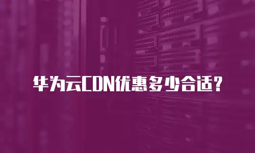 华为云CDN优惠多少合适？