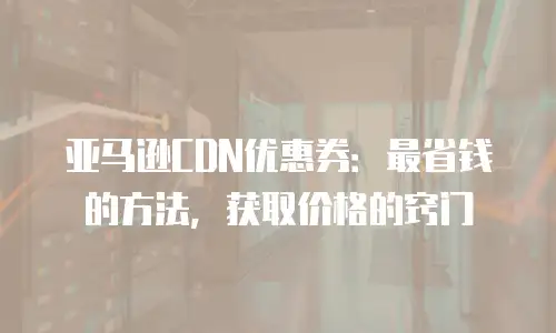 亚马逊CDN优惠券：最省钱的方法，获取价格的窍门