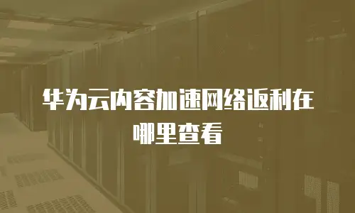 华为云内容加速网络返利在哪里查看