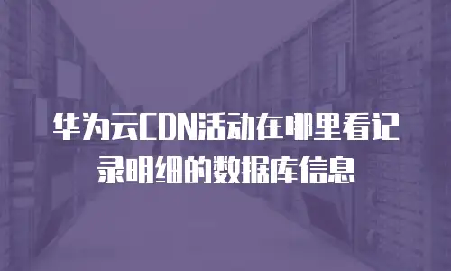 华为云CDN活动在哪里看记录明细的数据库信息