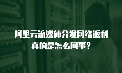 阿里云流媒体分发网络返利真的是怎么回事？
